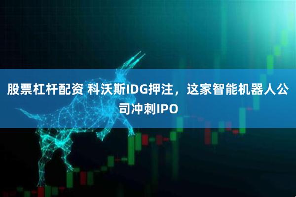 股票杠桿配資 科沃斯IDG押注，這家智能機器人公司沖刺IPO